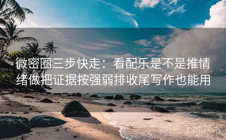 微密圈三步快走:看配乐是不是推情绪做把证据按强弱排收尾写作也能用 微密圈三步快走:看配乐是不是推情绪做把证据按强弱排收尾写作也能用