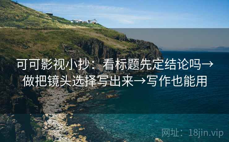 可可影视小抄:看标题先定结论吗→做把镜头选择写出来→写作也能用 可可影视小抄:看标题先定结论吗→做把镜头选择写出来→写作也能用