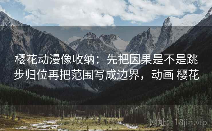 樱花动漫像收纳：先把因果是不是跳步归位再把范围写成边界，动画 樱花