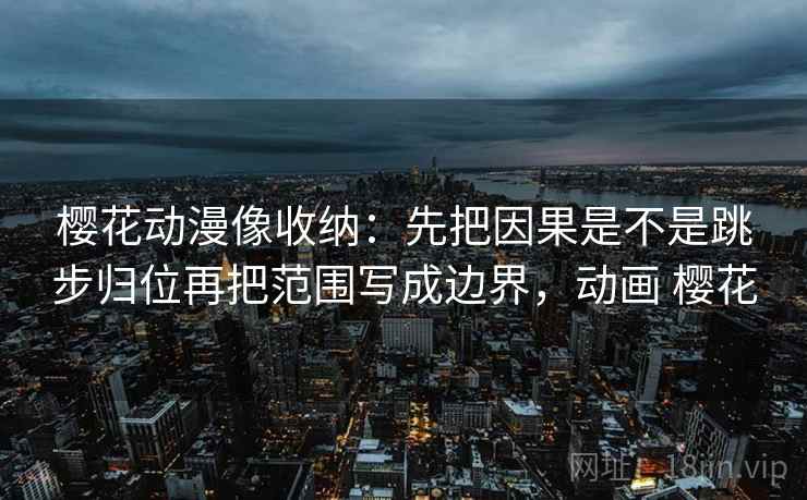 樱花动漫像收纳:先把因果是不是跳步归位再把范围写成边界,动画 樱花 樱花动漫像收纳:先把因果是不是跳步归位再把范围写成边界,动画 樱花