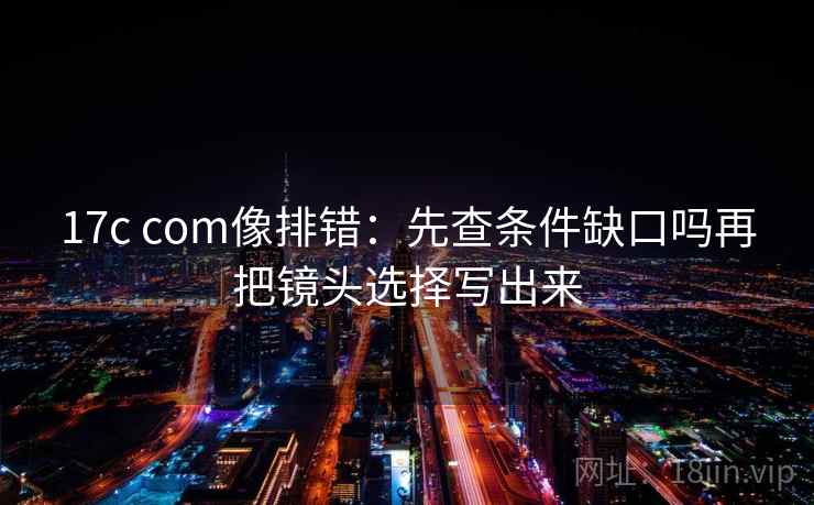 17c com像排错:先查条件缺口吗再把镜头选择写出来 17c com像排错:先查条件缺口吗再把镜头选择写出来