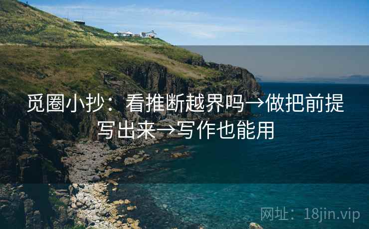 觅圈小抄：看推断越界吗→做把前提写出来→写作也能用