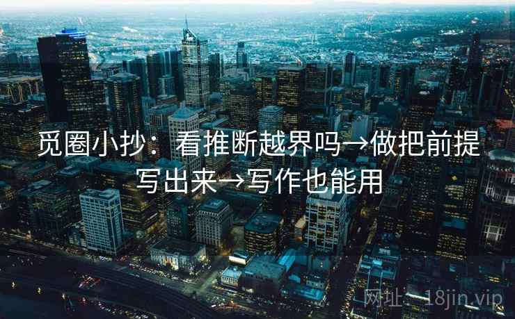 觅圈小抄:看推断越界吗→做把前提写出来→写作也能用 觅圈小抄:看推断越界吗→做把前提写出来→写作也能用