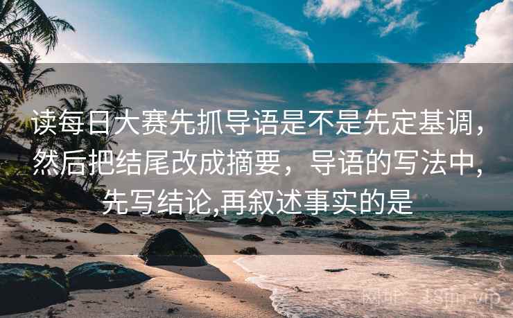 读每日大赛先抓导语是不是先定基调,然后把结尾改成摘要,导语的写法中,先写结论,再叙述事实的是 读每日大赛先抓导语是不是先定基调,然后把结尾改成摘要,导语的写法中,先写结论,再叙述事实的是