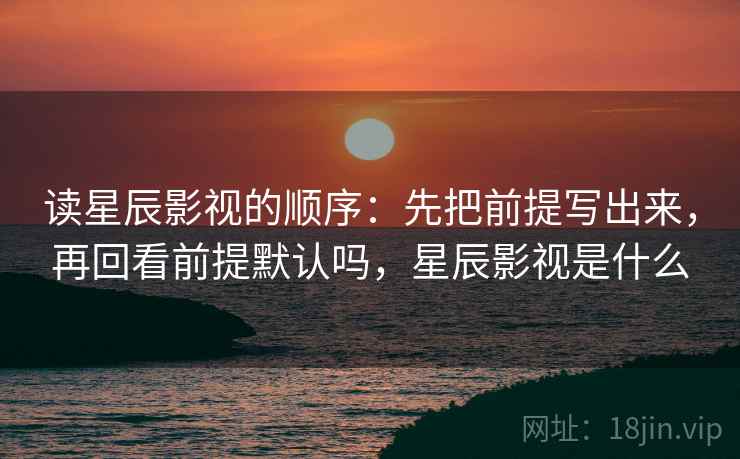 读星辰影视的顺序：先把前提写出来，再回看前提默认吗，星辰影视是什么