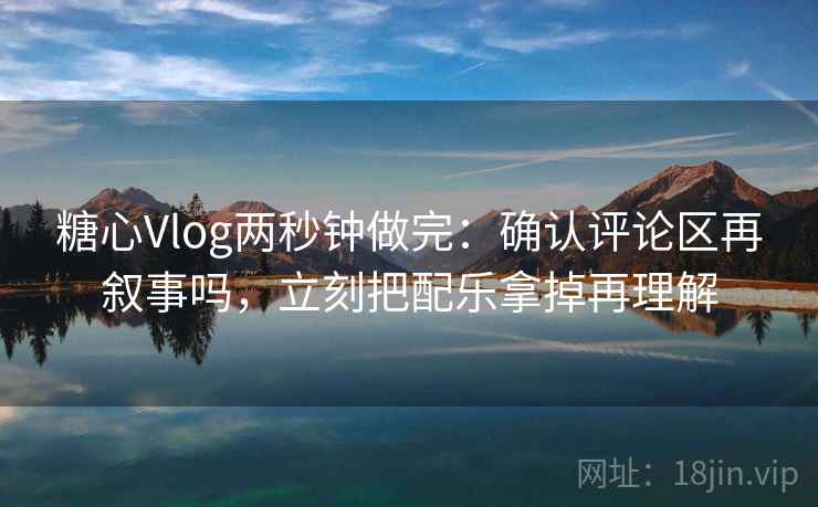 糖心Vlog两秒钟做完:确认评论区再叙事吗,立刻把配乐拿掉再理解 糖心Vlog两秒钟做完:确认评论区再叙事吗,立刻把配乐拿掉再理解
