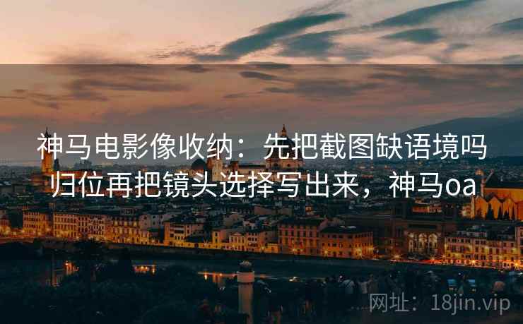 神马电影像收纳:先把截图缺语境吗归位再把镜头选择写出来,神马oa 神马电影像收纳:先把截图缺语境吗归位再把镜头选择写出来,神马oa
