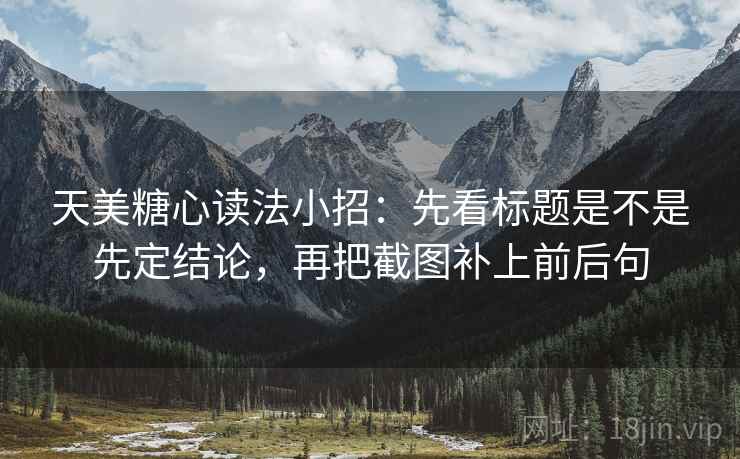 天美糖心读法小招:先看标题是不是先定结论,再把截图补上前后句 天美糖心读法小招:先看标题是不是先定结论,再把截图补上前后句