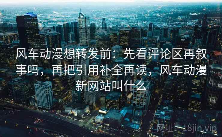 风车动漫想转发前:先看评论区再叙事吗,再把引用补全再读,风车动漫新网站叫什么 风车动漫想转发前:先看评论区再叙事吗,再把引用补全再读,风车动漫新网站叫什么