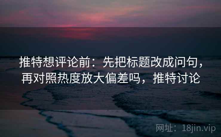 推特想评论前:先把标题改成问句,再对照热度放大偏差吗,推特讨论 推特想评论前:先把标题改成问句,再对照热度放大偏差吗,推特讨论