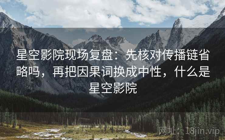 星空影院现场复盘：先核对传播链省略吗，再把因果词换成中性，什么是星空影院