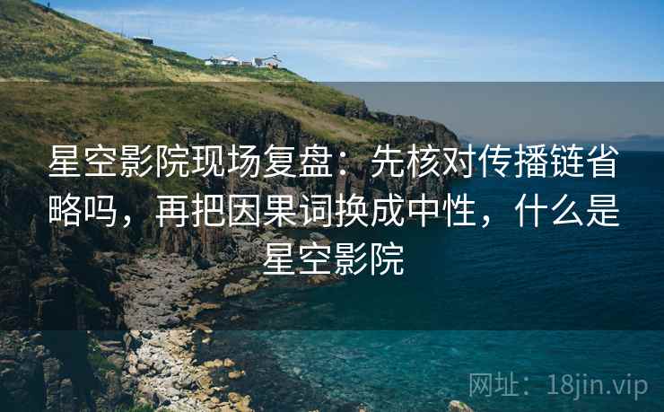 星空影院现场复盘:先核对传播链省略吗,再把因果词换成中性,什么是星空影院 星空影院现场复盘:先核对传播链省略吗,再把因果词换成中性,什么是星空影院