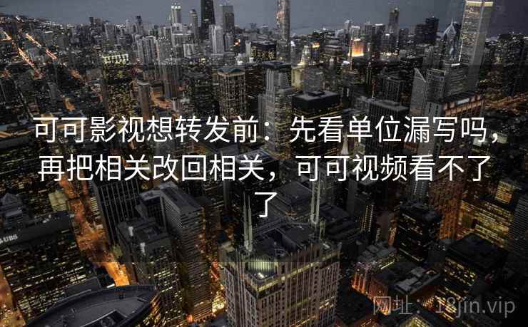 可可影视想转发前：先看单位漏写吗，再把相关改回相关，可可视频看不了了
