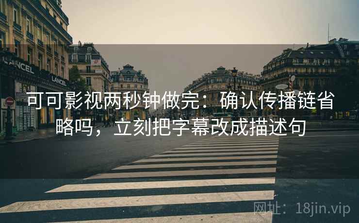 可可影视两秒钟做完：确认传播链省略吗，立刻把字幕改成描述句