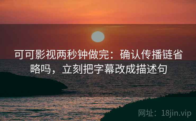可可影视两秒钟做完：确认传播链省略吗，立刻把字幕改成描述句