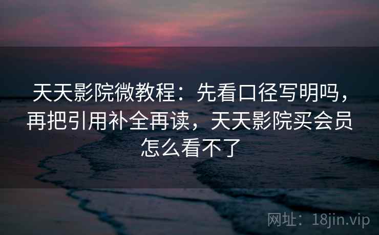 天天影院微教程：先看口径写明吗，再把引用补全再读，天天影院买会员怎么看不了