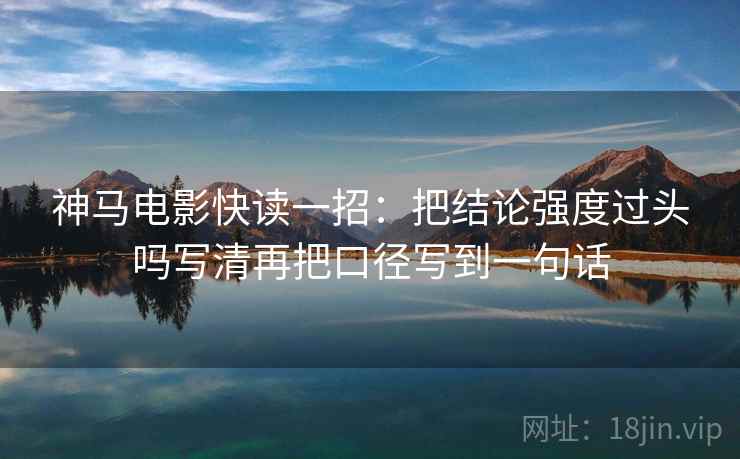 神马电影快读一招:把结论强度过头吗写清再把口径写到一句话 神马电影快读一招:把结论强度过头吗写清再把口径写到一句话