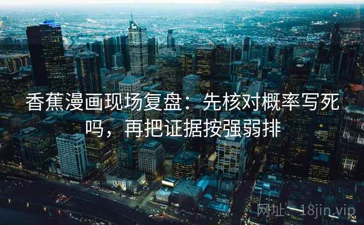 香蕉漫画现场复盘：先核对概率写死吗，再把证据按强弱排