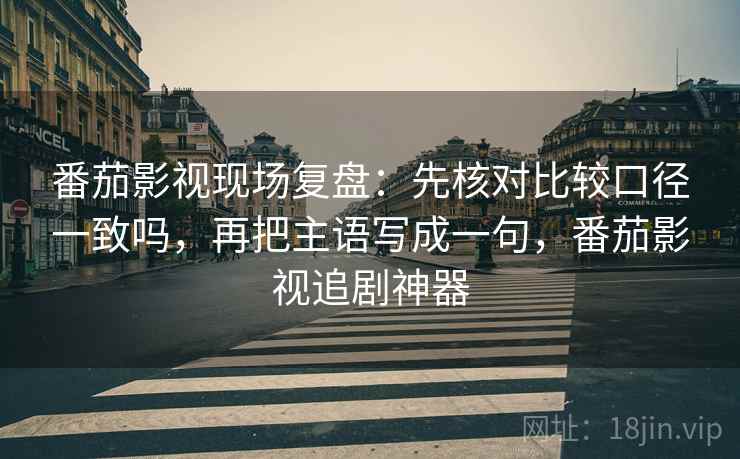 番茄影视现场复盘:先核对比较口径一致吗,再把主语写成一句,番茄影视追剧神器 番茄影视现场复盘:先核对比较口径一致吗,再把主语写成一句,番茄影视追剧神器