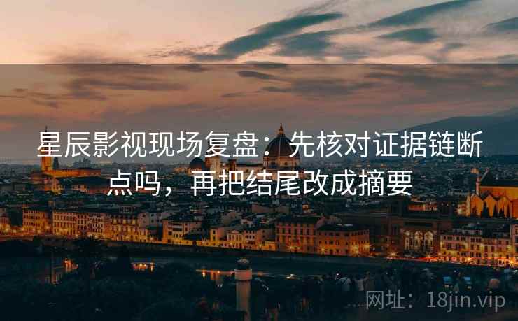 星辰影视现场复盘：先核对证据链断点吗，再把结尾改成摘要