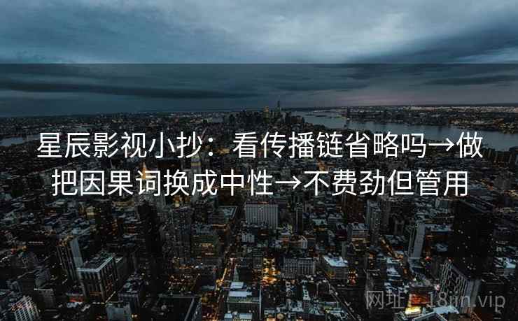星辰影视小抄:看传播链省略吗→做把因果词换成中性→不费劲但管用 星辰影视小抄:看传播链省略吗→做把因果词换成中性→不费劲但管用