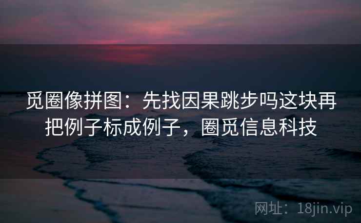 觅圈像拼图：先找因果跳步吗这块再把例子标成例子，圈觅信息科技
