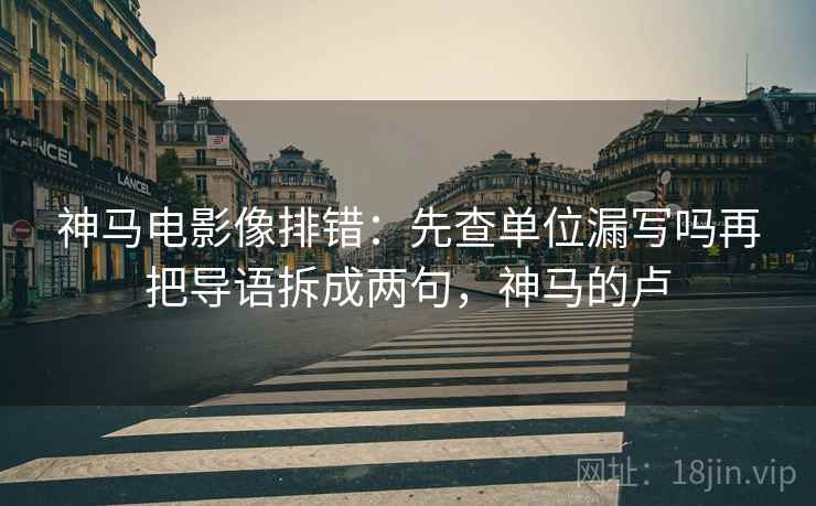 神马电影像排错：先查单位漏写吗再把导语拆成两句，神马的卢