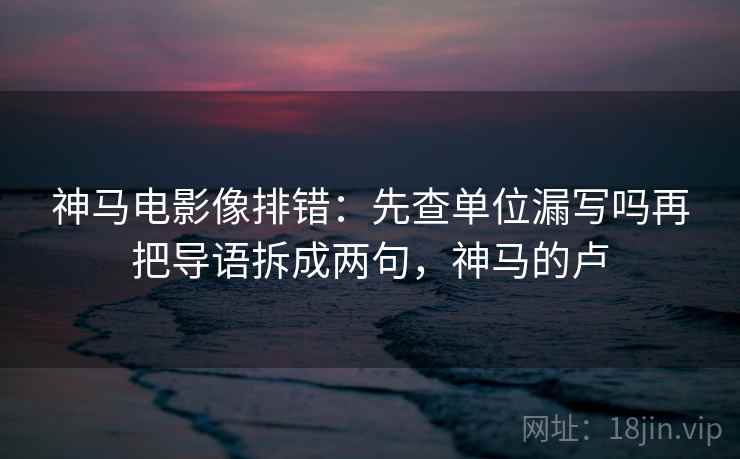 神马电影像排错：先查单位漏写吗再把导语拆成两句，神马的卢