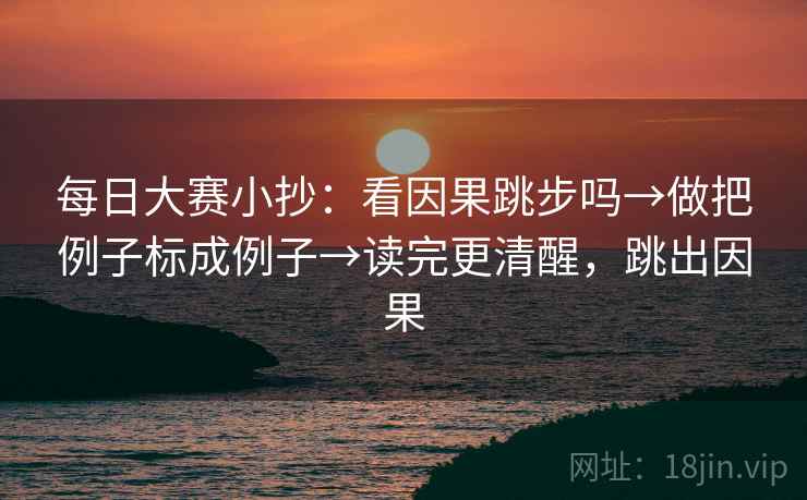 每日大赛小抄:看因果跳步吗→做把例子标成例子→读完更清醒,跳出因果 每日大赛小抄:看因果跳步吗→做把例子标成例子→读完更清醒,跳出因果