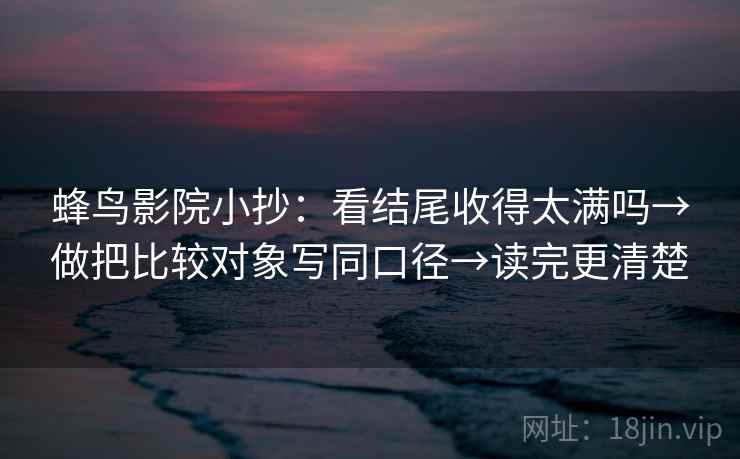 蜂鸟影院小抄:看结尾收得太满吗→做把比较对象写同口径→读完更清楚 蜂鸟影院小抄:看结尾收得太满吗→做把比较对象写同口径→读完更清楚