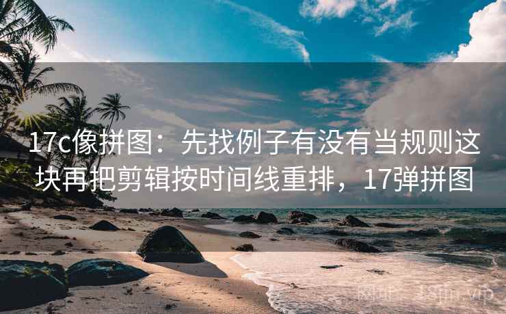 17c像拼图：先找例子有没有当规则这块再把剪辑按时间线重排，17弹拼图