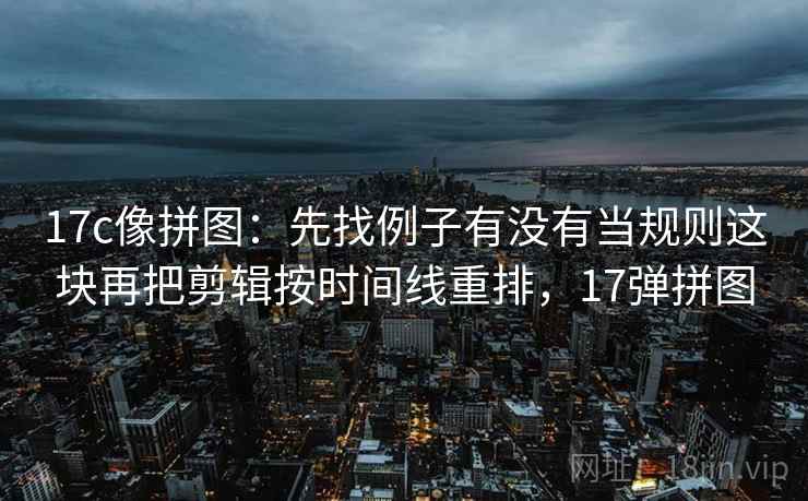 17c像拼图:先找例子有没有当规则这块再把剪辑按时间线重排,17弹拼图 17c像拼图:先找例子有没有当规则这块再把剪辑按时间线重排,17弹拼图