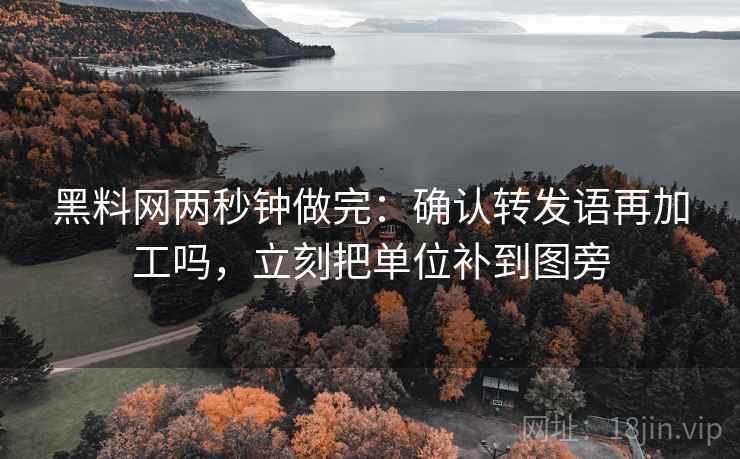<strong>黑料网</strong>两秒钟做完:确认转发语再加工吗,立刻把单位补到图旁