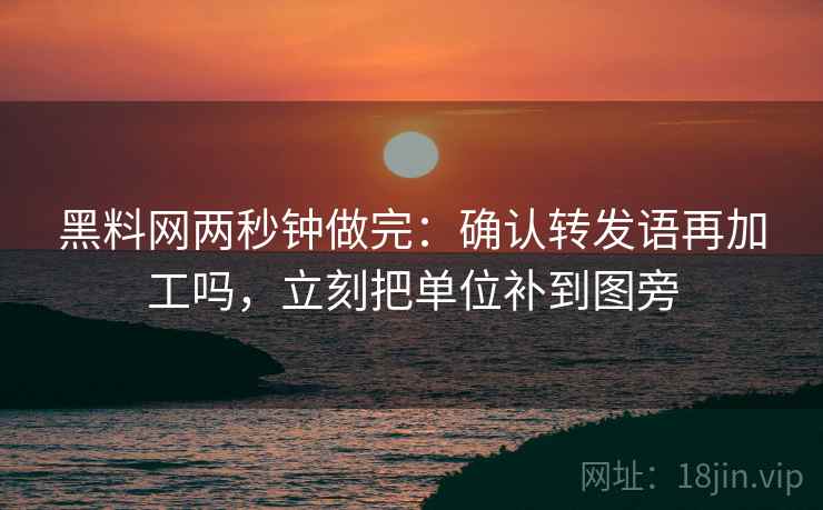 黑料网两秒钟做完:确认转发语再加工吗,立刻把单位补到图旁 黑料网两秒钟做完:确认转发语再加工吗,立刻把单位补到图旁