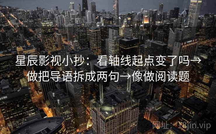 星辰影视小抄：看轴线起点变了吗→做把导语拆成两句→像做阅读题