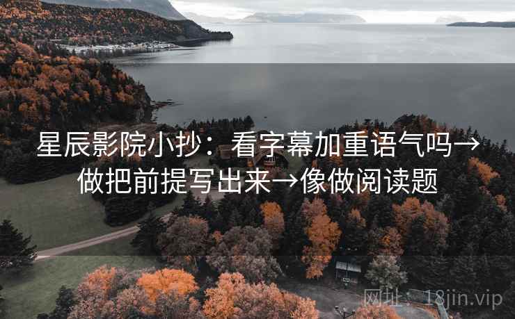星辰影院小抄：看字幕加重语气吗→做把前提写出来→像做阅读题