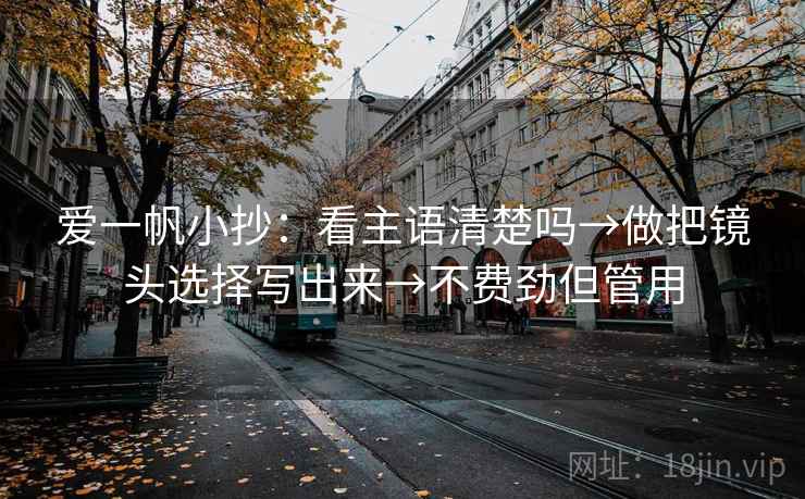 爱一帆小抄:看主语清楚吗→做把镜头选择写出来→不费劲但管用 爱一帆小抄:看主语清楚吗→做把镜头选择写出来→不费劲但管用