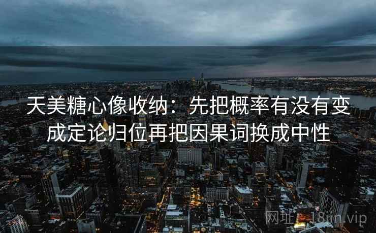 天美糖心像收纳：先把概率有没有变成定论归位再把因果词换成中性