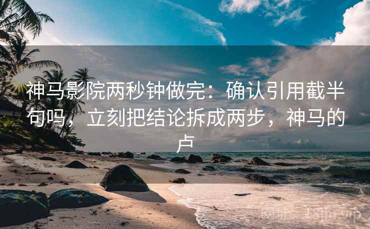 神马影院两秒钟做完:确认引用截半句吗,立刻把结论拆成两步,神马的卢 神马影院两秒钟做完:确认引用截半句吗,立刻把结论拆成两步,神马的卢