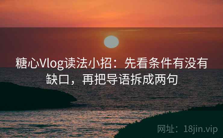 糖心Vlog读法小招:先看条件有没有缺口,再把导语拆成两句 糖心Vlog读法小招:先看条件有没有缺口,再把导语拆成两句