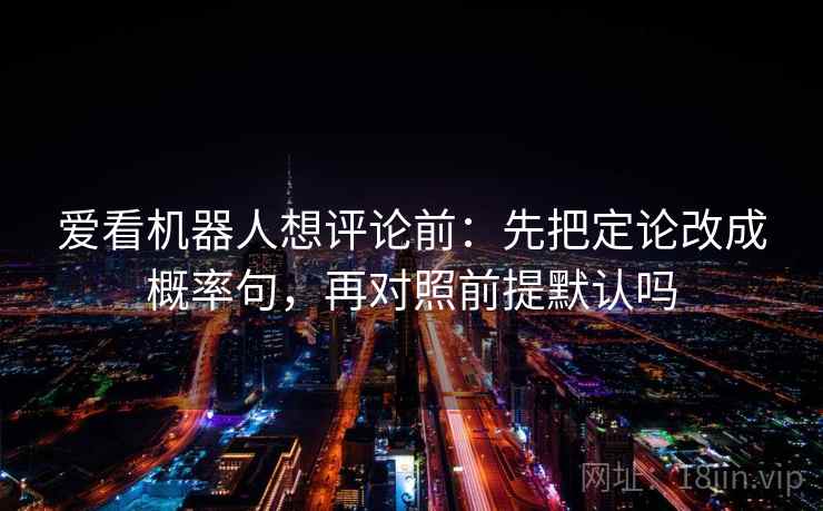 爱看机器人想评论前：先把定论改成概率句，再对照前提默认吗
