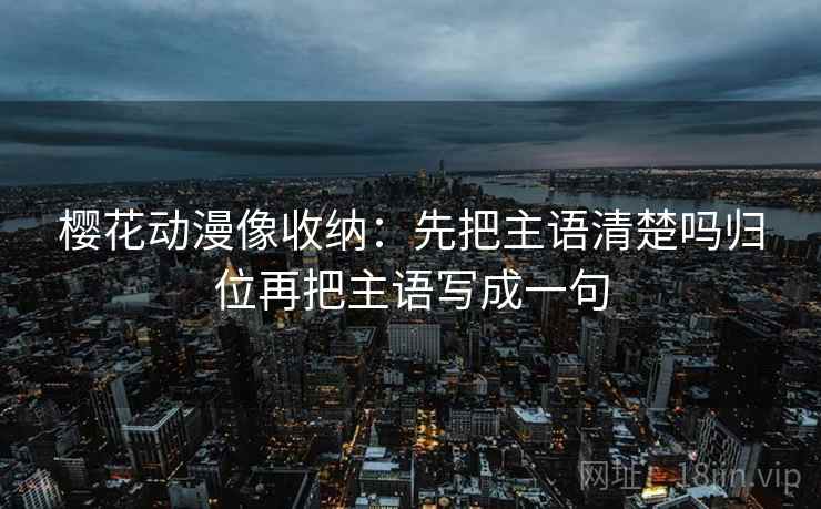 樱花动漫像收纳:先把主语清楚吗归位再把主语写成一句 樱花动漫像收纳:先把主语清楚吗归位再把主语写成一句