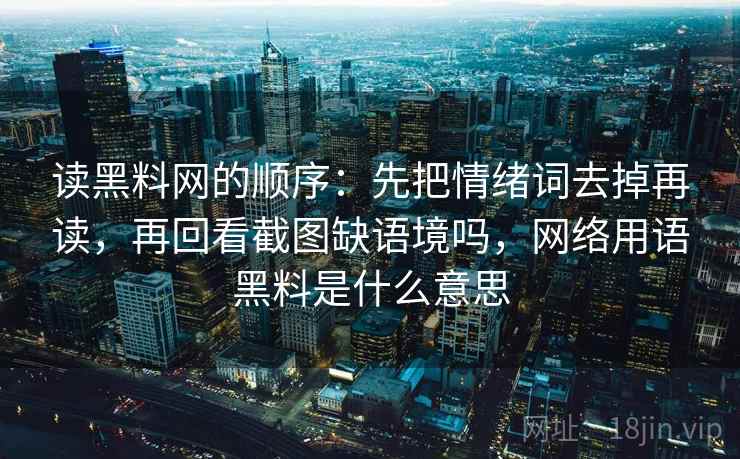 读<strong>黑料网</strong>的顺序:先把情绪词去掉再读,再回看截图缺语境吗,网络用语黑料是什么意思