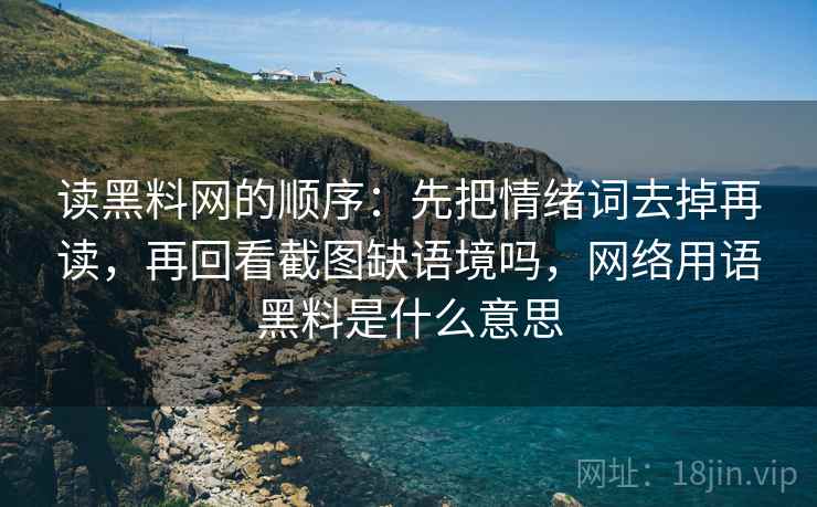 读黑料网的顺序：先把情绪词去掉再读，再回看截图缺语境吗，网络用语黑料是什么意思