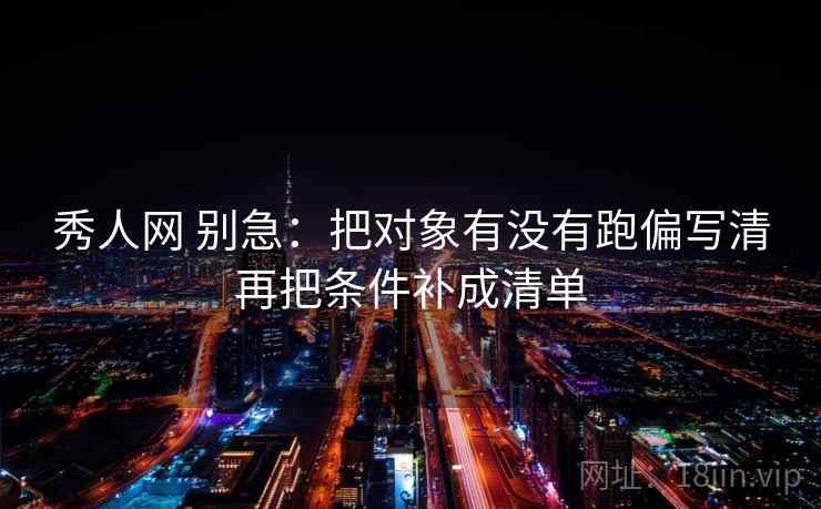 秀人网 别急:把对象有没有跑偏写清再把条件补成清单 秀人网 别急:把对象有没有跑偏写清再把条件补成清单