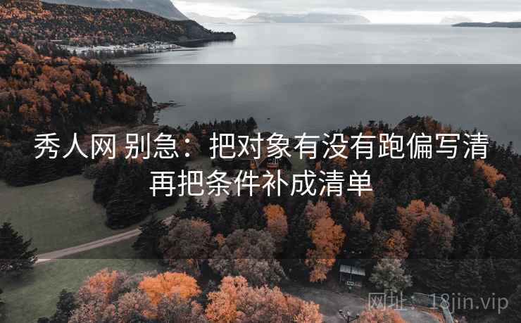 秀人网 别急:把对象有没有跑偏写清再把条件补成清单 秀人网 别急:把对象有没有跑偏写清再把条件补成清单