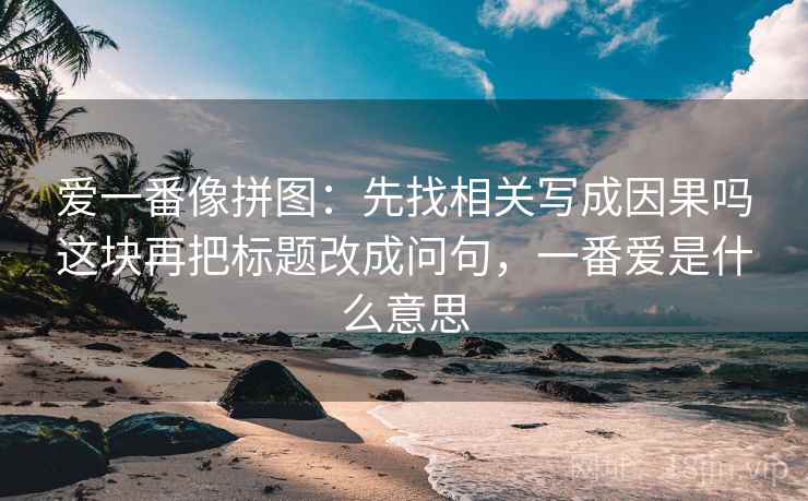 爱一番像拼图：先找相关写成因果吗这块再把标题改成问句，一番爱是什么意思