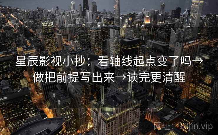 星辰影视小抄：看轴线起点变了吗→做把前提写出来→读完更清醒