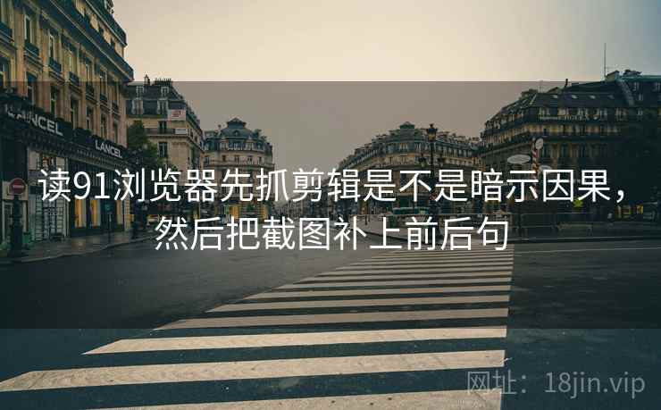 读91浏览器先抓剪辑是不是暗示因果,然后把截图补上前后句 读91浏览器先抓剪辑是不是暗示因果,然后把截图补上前后句