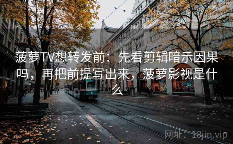 菠萝TV想转发前:先看剪辑暗示因果吗,再把前提写出来,菠萝影视是什么 菠萝TV想转发前:先看剪辑暗示因果吗,再把前提写出来,菠萝影视是什么